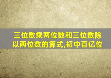 三位数乘两位数和三位数除以两位数的算式,初中百亿位