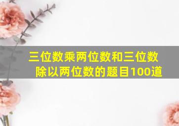 三位数乘两位数和三位数除以两位数的题目100道