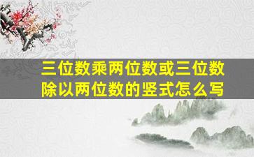 三位数乘两位数或三位数除以两位数的竖式怎么写