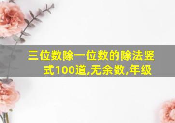 三位数除一位数的除法竖式100道,无余数,年级