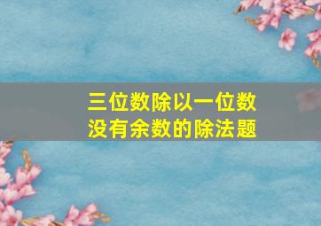 三位数除以一位数没有余数的除法题