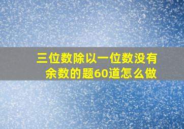 三位数除以一位数没有余数的题60道怎么做