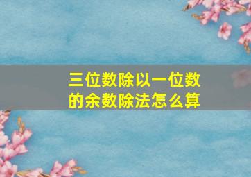 三位数除以一位数的余数除法怎么算