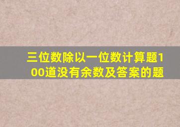 三位数除以一位数计算题100道没有余数及答案的题