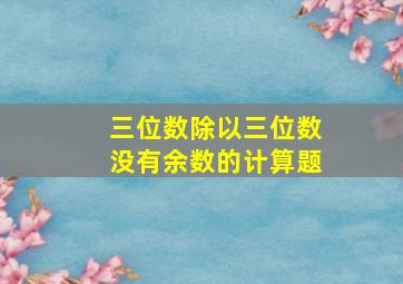 三位数除以三位数没有余数的计算题