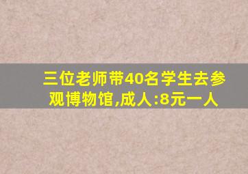 三位老师带40名学生去参观博物馆,成人:8元一人