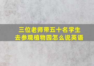 三位老师带五十名学生去参观植物园怎么说英语