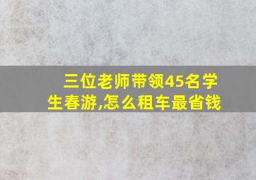 三位老师带领45名学生春游,怎么租车最省钱