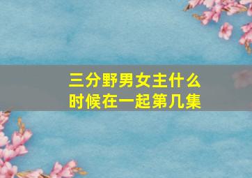 三分野男女主什么时候在一起第几集