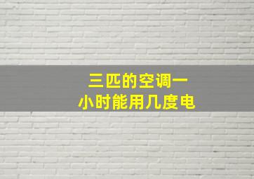 三匹的空调一小时能用几度电