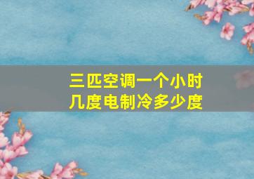 三匹空调一个小时几度电制冷多少度