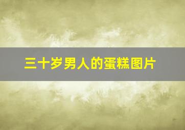 三十岁男人的蛋糕图片