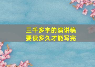 三千多字的演讲稿要读多久才能写完