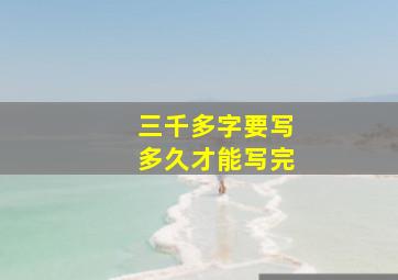 三千多字要写多久才能写完