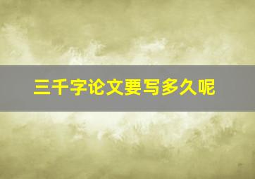 三千字论文要写多久呢