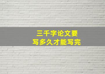 三千字论文要写多久才能写完