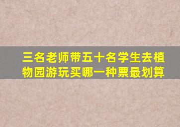 三名老师带五十名学生去植物园游玩买哪一种票最划算