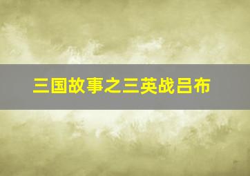 三国故事之三英战吕布