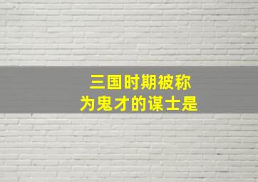 三国时期被称为鬼才的谋士是