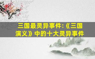 三国最灵异事件:《三国演义》中的十大灵异事件