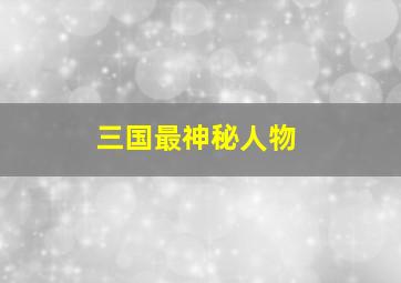 三国最神秘人物