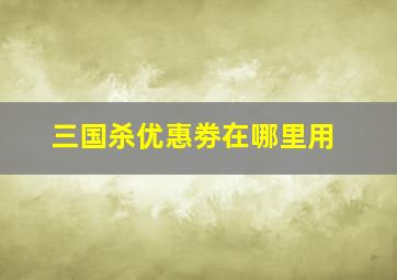 三国杀优惠劵在哪里用