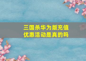 三国杀华为版充值优惠活动是真的吗