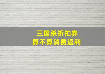 三国杀折扣券算不算消费返利