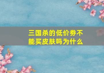 三国杀的低价劵不能买皮肤吗为什么