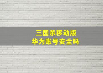 三国杀移动版华为账号安全吗