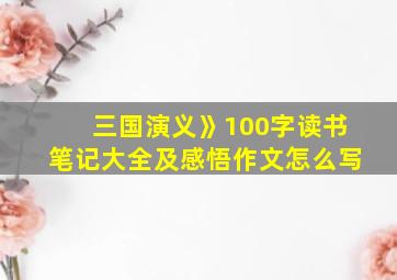 三国演义》100字读书笔记大全及感悟作文怎么写