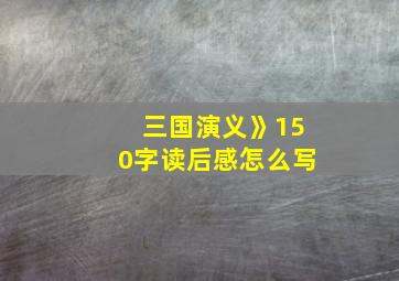 三国演义》150字读后感怎么写