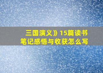 三国演义》15篇读书笔记感悟与收获怎么写