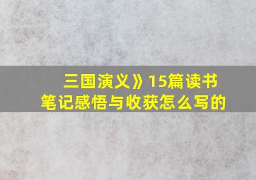 三国演义》15篇读书笔记感悟与收获怎么写的