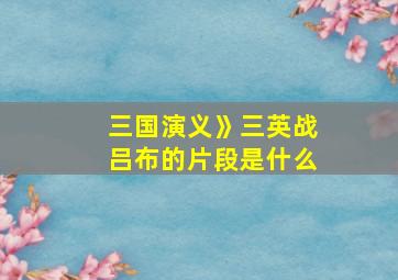 三国演义》三英战吕布的片段是什么