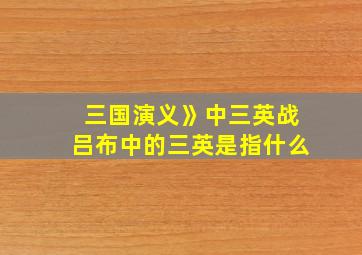 三国演义》中三英战吕布中的三英是指什么