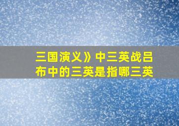 三国演义》中三英战吕布中的三英是指哪三英