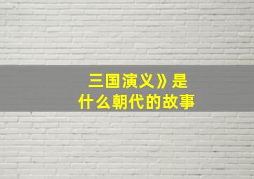 三国演义》是什么朝代的故事