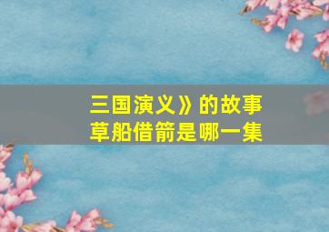 三国演义》的故事草船借箭是哪一集