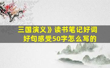 三国演义》读书笔记好词好句感受50字怎么写的