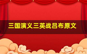 三国演义三英战吕布原文