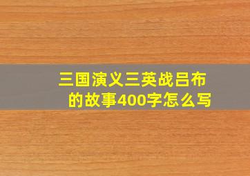 三国演义三英战吕布的故事400字怎么写