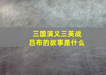 三国演义三英战吕布的故事是什么