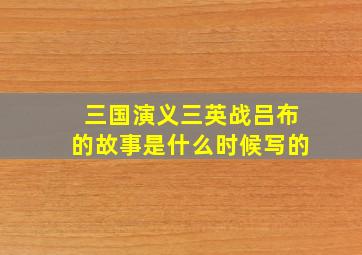 三国演义三英战吕布的故事是什么时候写的