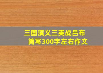 三国演义三英战吕布简写300字左右作文