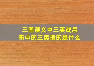 三国演义中三英战吕布中的三英指的是什么