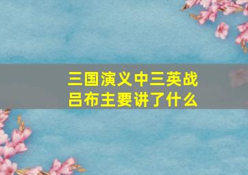 三国演义中三英战吕布主要讲了什么