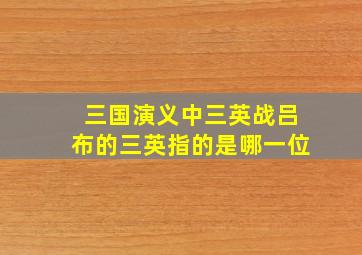 三国演义中三英战吕布的三英指的是哪一位