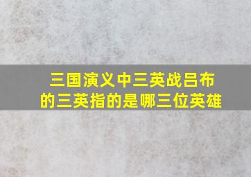 三国演义中三英战吕布的三英指的是哪三位英雄