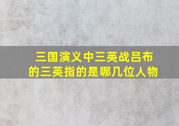 三国演义中三英战吕布的三英指的是哪几位人物